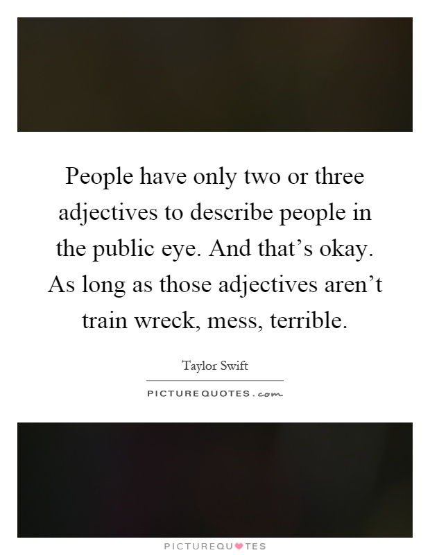 People have only two or three adjectives to describe people in the public eye. And that's okay. As long as those adjectives aren't train wreck, mess, terrible Picture Quote #1