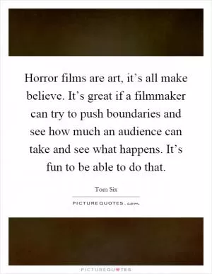 Horror films are art, it’s all make believe. It’s great if a filmmaker can try to push boundaries and see how much an audience can take and see what happens. It’s fun to be able to do that Picture Quote #1