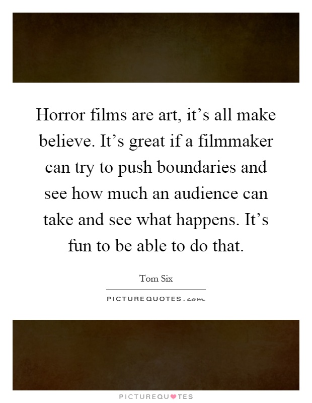 Horror films are art, it's all make believe. It's great if a filmmaker can try to push boundaries and see how much an audience can take and see what happens. It's fun to be able to do that Picture Quote #1