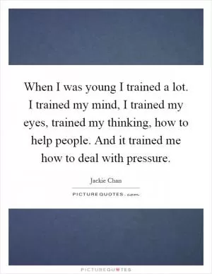 When I was young I trained a lot. I trained my mind, I trained my eyes, trained my thinking, how to help people. And it trained me how to deal with pressure Picture Quote #1