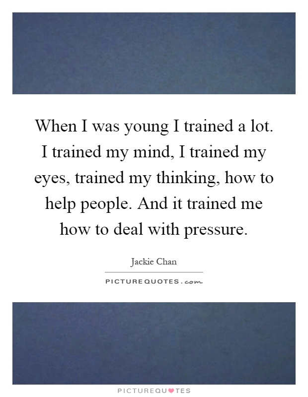 When I was young I trained a lot. I trained my mind, I trained my eyes, trained my thinking, how to help people. And it trained me how to deal with pressure Picture Quote #1