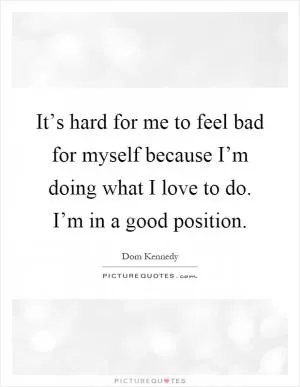 It’s hard for me to feel bad for myself because I’m doing what I love to do. I’m in a good position Picture Quote #1
