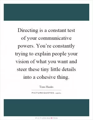 Directing is a constant test of your communicative powers. You’re constantly trying to explain people your vision of what you want and steer these tiny little details into a cohesive thing Picture Quote #1