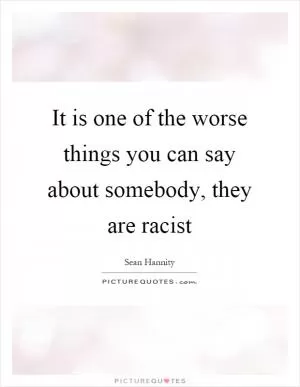 It is one of the worse things you can say about somebody, they are racist Picture Quote #1
