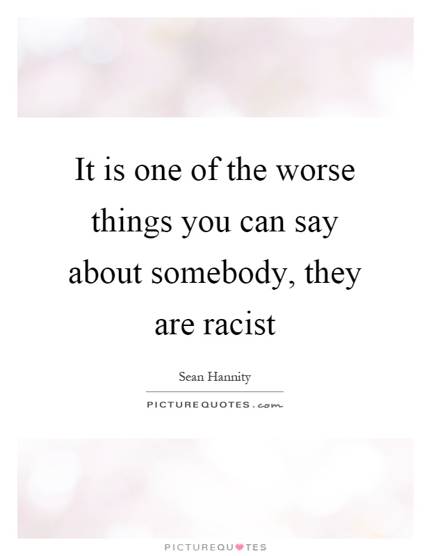 It is one of the worse things you can say about somebody, they are racist Picture Quote #1