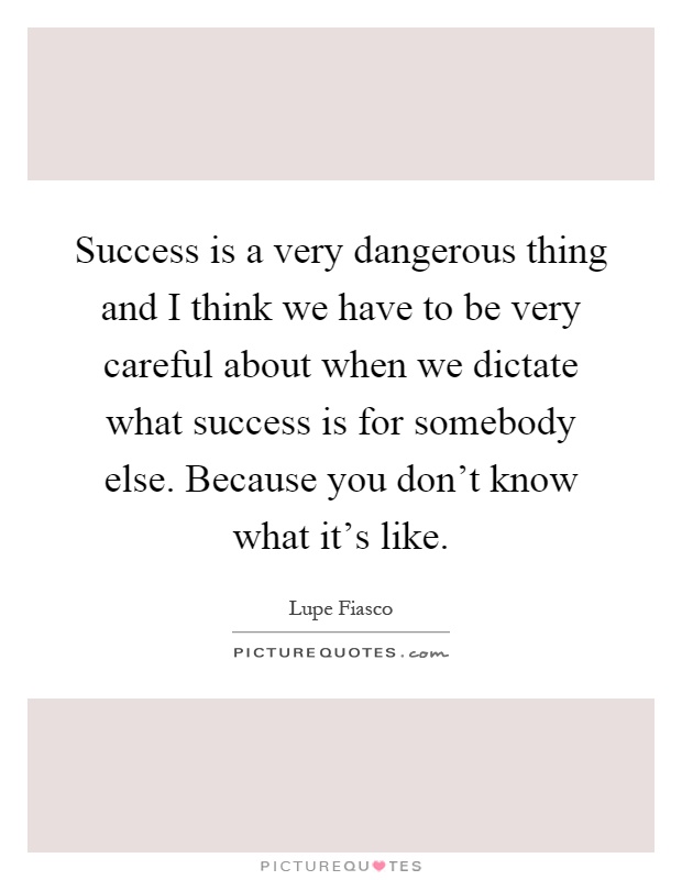 Success is a very dangerous thing and I think we have to be very careful about when we dictate what success is for somebody else. Because you don't know what it's like Picture Quote #1