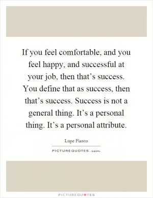 If you feel comfortable, and you feel happy, and successful at your job, then that’s success. You define that as success, then that’s success. Success is not a general thing. It’s a personal thing. It’s a personal attribute Picture Quote #1