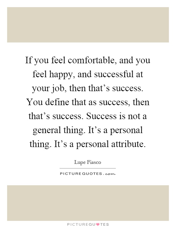 If you feel comfortable, and you feel happy, and successful at your job, then that's success. You define that as success, then that's success. Success is not a general thing. It's a personal thing. It's a personal attribute Picture Quote #1