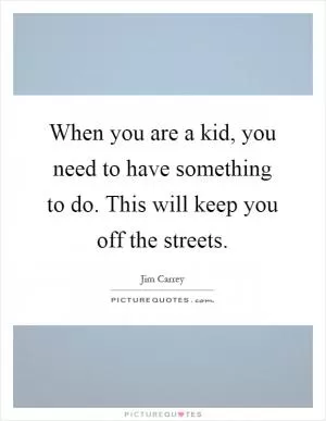 When you are a kid, you need to have something to do. This will keep you off the streets Picture Quote #1