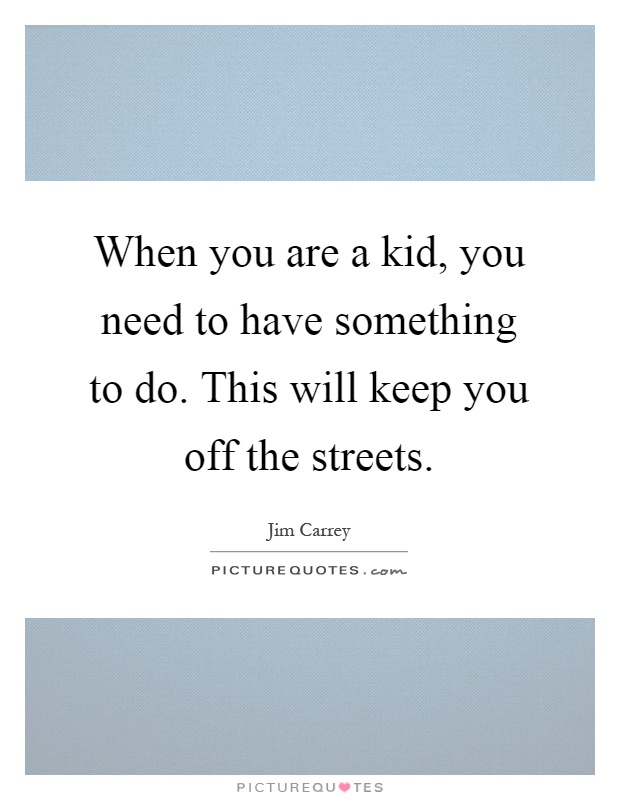 When you are a kid, you need to have something to do. This will keep you off the streets Picture Quote #1
