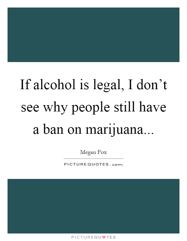 If alcohol is legal, I don't see why people still have a ban on marijuana Picture Quote #1