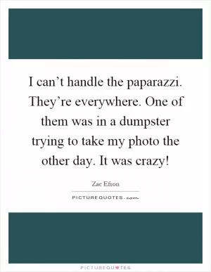 I can’t handle the paparazzi. They’re everywhere. One of them was in a dumpster trying to take my photo the other day. It was crazy! Picture Quote #1