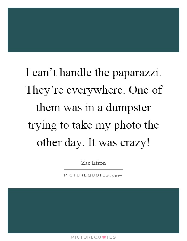 I can't handle the paparazzi. They're everywhere. One of them was in a dumpster trying to take my photo the other day. It was crazy! Picture Quote #1