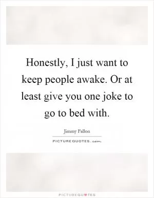 Honestly, I just want to keep people awake. Or at least give you one joke to go to bed with Picture Quote #1