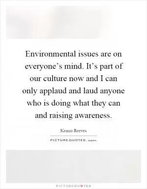 Environmental issues are on everyone’s mind. It’s part of our culture now and I can only applaud and laud anyone who is doing what they can and raising awareness Picture Quote #1