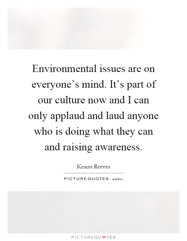 Environmental issues are on everyone's mind. It's part of our culture now and I can only applaud and laud anyone who is doing what they can and raising awareness Picture Quote #1