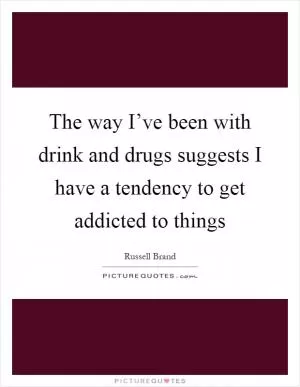 The way I’ve been with drink and drugs suggests I have a tendency to get addicted to things Picture Quote #1