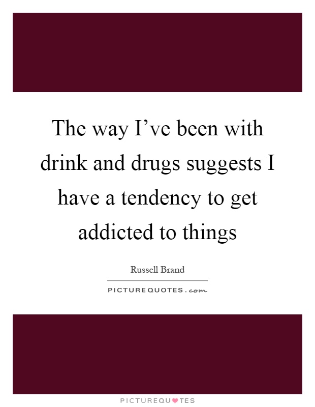 The way I've been with drink and drugs suggests I have a tendency to get addicted to things Picture Quote #1