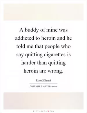 A buddy of mine was addicted to heroin and he told me that people who say quitting cigarettes is harder than quitting heroin are wrong Picture Quote #1