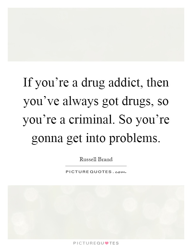 If you're a drug addict, then you've always got drugs, so you're a criminal. So you're gonna get into problems Picture Quote #1