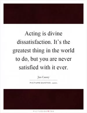 Acting is divine dissatisfaction. It’s the greatest thing in the world to do, but you are never satisfied with it ever Picture Quote #1