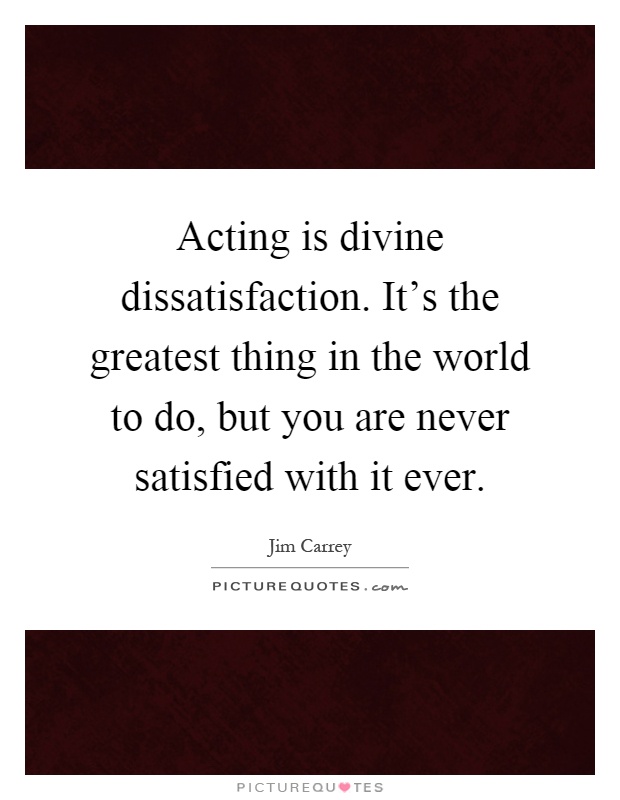 Acting is divine dissatisfaction. It's the greatest thing in the world to do, but you are never satisfied with it ever Picture Quote #1