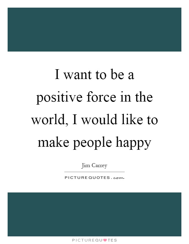 I want to be a positive force in the world, I would like to make people happy Picture Quote #1
