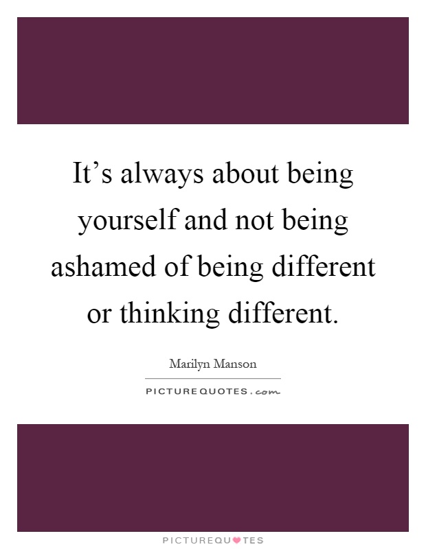 It's always about being yourself and not being ashamed of being different or thinking different Picture Quote #1