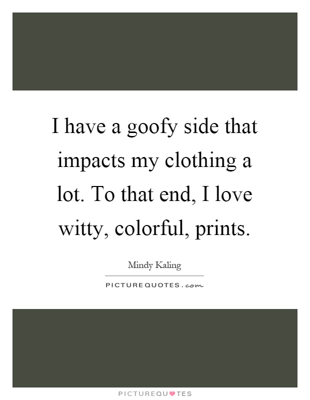 I have a goofy side that impacts my clothing a lot. To that end, I love witty, colorful, prints Picture Quote #1
