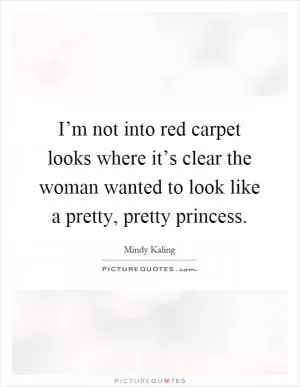 I’m not into red carpet looks where it’s clear the woman wanted to look like a pretty, pretty princess Picture Quote #1