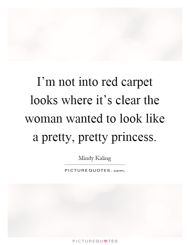 I'm not into red carpet looks where it's clear the woman wanted to look like a pretty, pretty princess Picture Quote #1