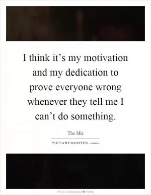 I think it’s my motivation and my dedication to prove everyone wrong whenever they tell me I can’t do something Picture Quote #1