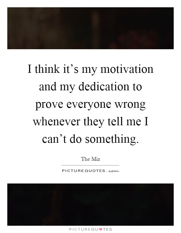 I think it's my motivation and my dedication to prove everyone wrong whenever they tell me I can't do something Picture Quote #1