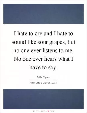 I hate to cry and I hate to sound like sour grapes, but no one ever listens to me. No one ever hears what I have to say Picture Quote #1