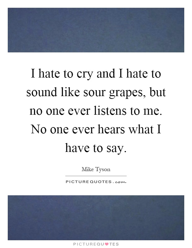 I hate to cry and I hate to sound like sour grapes, but no one ever listens to me. No one ever hears what I have to say Picture Quote #1