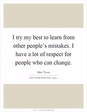 I try my best to learn from other people’s mistakes. I have a lot of respect for people who can change Picture Quote #1