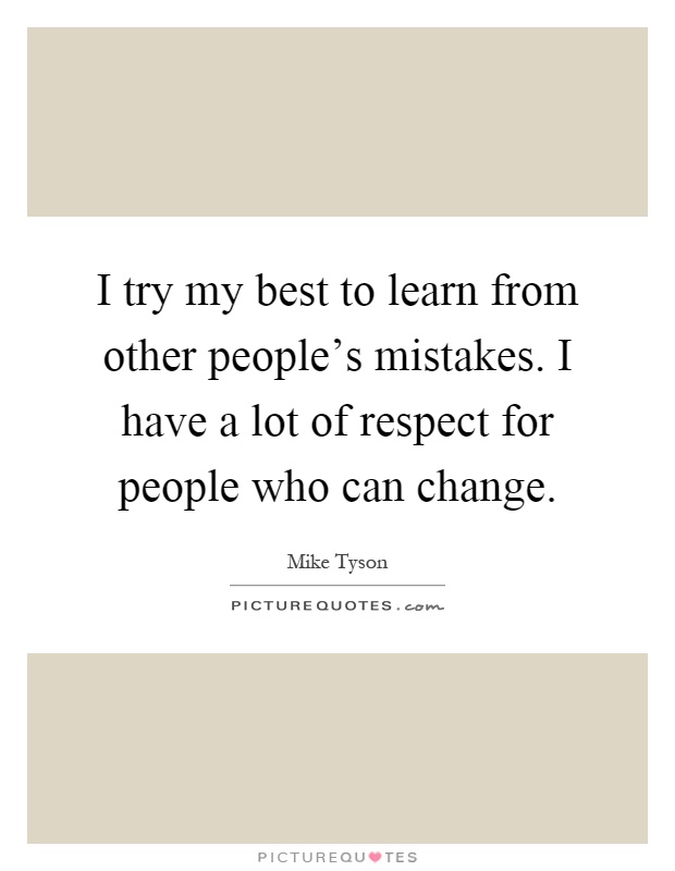 I try my best to learn from other people's mistakes. I have a lot of respect for people who can change Picture Quote #1