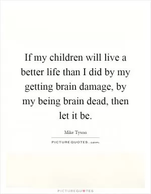 If my children will live a better life than I did by my getting brain damage, by my being brain dead, then let it be Picture Quote #1