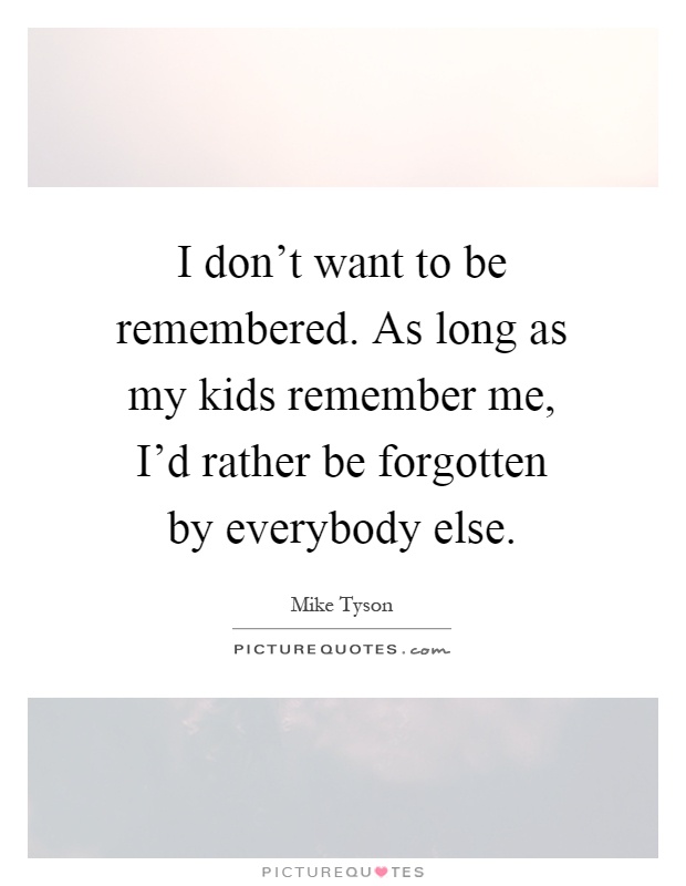I don't want to be remembered. As long as my kids remember me, I'd rather be forgotten by everybody else Picture Quote #1