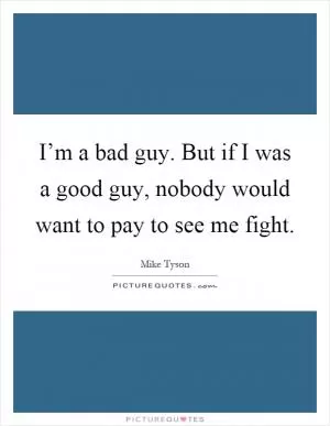 I’m a bad guy. But if I was a good guy, nobody would want to pay to see me fight Picture Quote #1