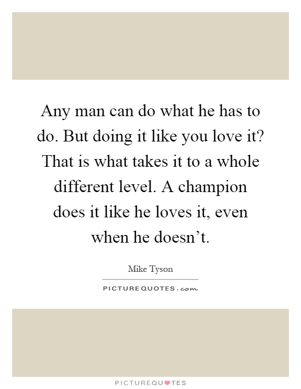 Any man can do what he has to do. But doing it like you love it? That is what takes it to a whole different level. A champion does it like he loves it, even when he doesn't Picture Quote #1