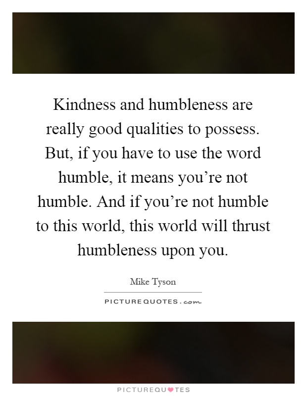 Kindness and humbleness are really good qualities to possess. But, if you have to use the word humble, it means you're not humble. And if you're not humble to this world, this world will thrust humbleness upon you Picture Quote #1