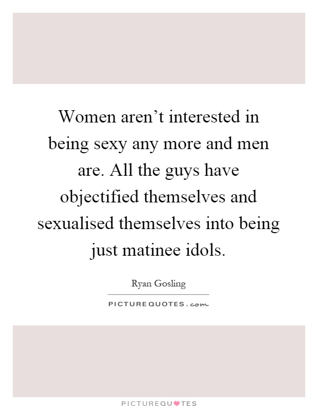 Women aren't interested in being sexy any more and men are. All the guys have objectified themselves and sexualised themselves into being just matinee idols Picture Quote #1