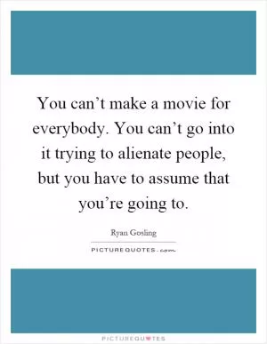 You can’t make a movie for everybody. You can’t go into it trying to alienate people, but you have to assume that you’re going to Picture Quote #1