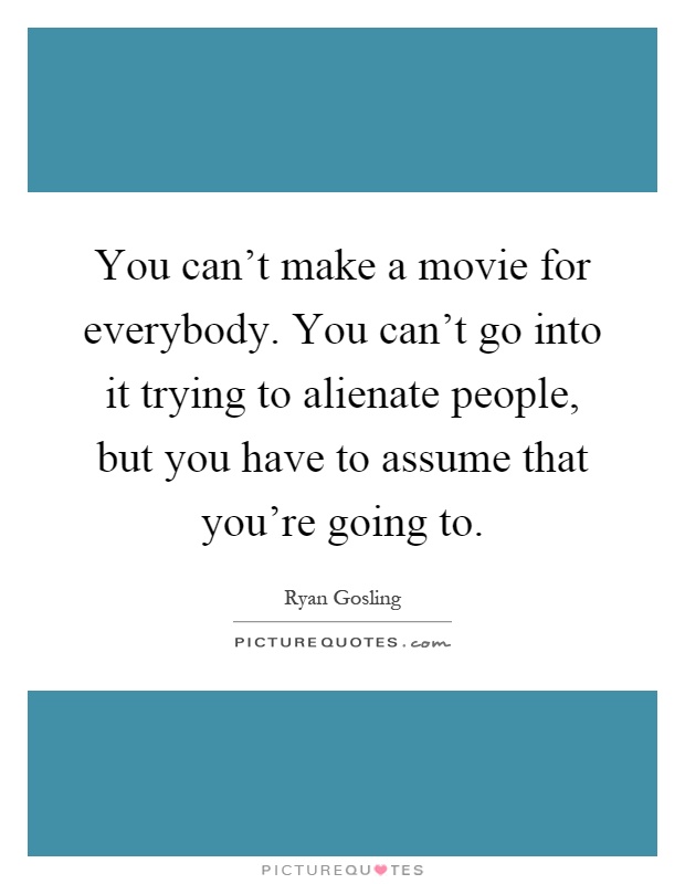 You can't make a movie for everybody. You can't go into it trying to alienate people, but you have to assume that you're going to Picture Quote #1