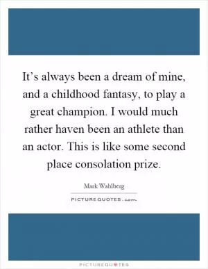 It’s always been a dream of mine, and a childhood fantasy, to play a great champion. I would much rather haven been an athlete than an actor. This is like some second place consolation prize Picture Quote #1