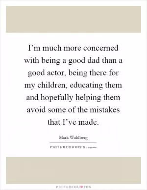 I’m much more concerned with being a good dad than a good actor, being there for my children, educating them and hopefully helping them avoid some of the mistakes that I’ve made Picture Quote #1