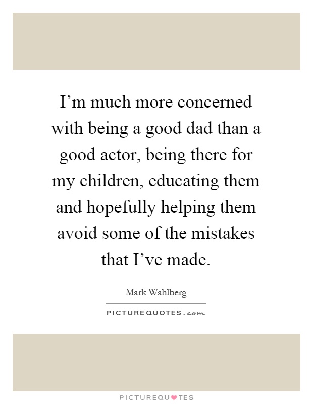 I'm much more concerned with being a good dad than a good actor, being there for my children, educating them and hopefully helping them avoid some of the mistakes that I've made Picture Quote #1
