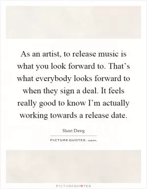 As an artist, to release music is what you look forward to. That’s what everybody looks forward to when they sign a deal. It feels really good to know I’m actually working towards a release date Picture Quote #1