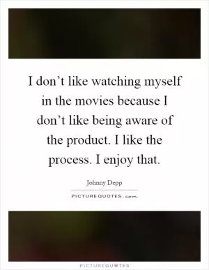 I don’t like watching myself in the movies because I don’t like being aware of the product. I like the process. I enjoy that Picture Quote #1